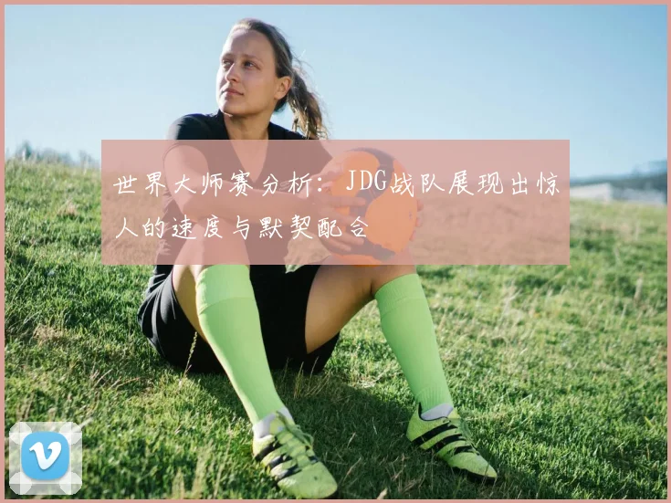 世界大师赛分析：JDG战队展现出惊人的速度与默契配合