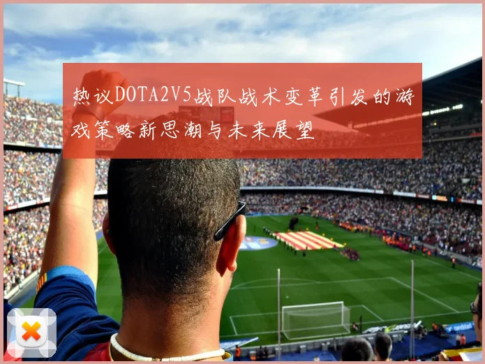 热议DOTA2V5战队战术变革引发的游戏策略新思潮与未来展望