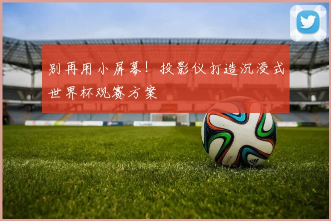 别再用小屏幕！投影仪打造沉浸式世界杯观赛方案