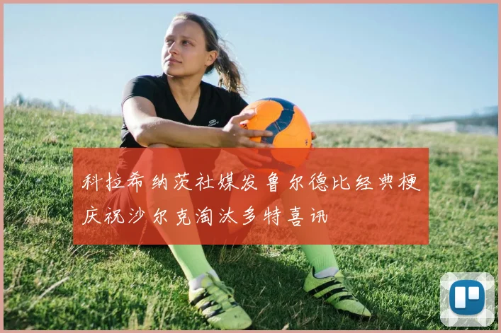 科拉希纳茨社媒发鲁尔德比经典梗庆祝沙尔克淘汰多特喜讯