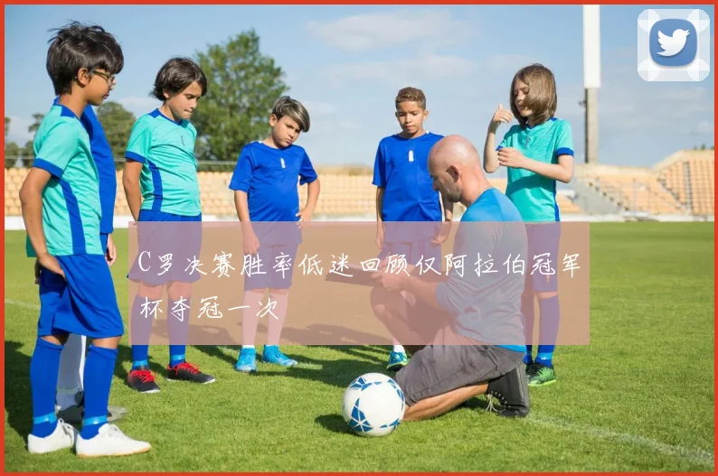 C罗决赛胜率低迷回顾仅阿拉伯冠军杯夺冠一次