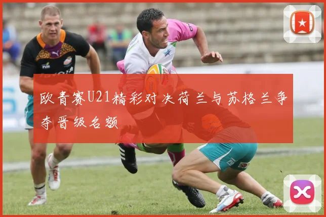 欧青赛U21精彩对决荷兰与苏格兰争夺晋级名额