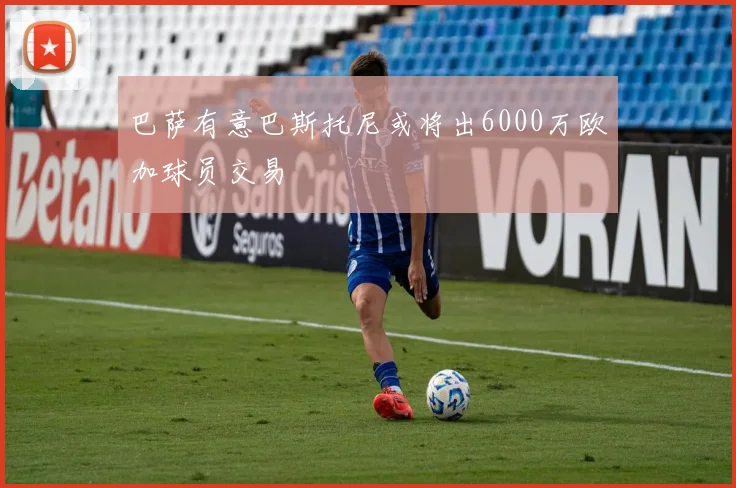 巴萨有意巴斯托尼或将出6000万欧加球员交易