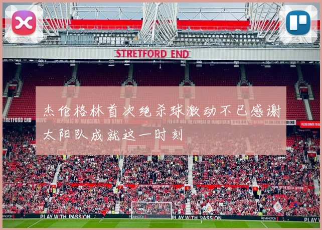 杰伦格林首次绝杀球激动不已感谢太阳队成就这一时刻