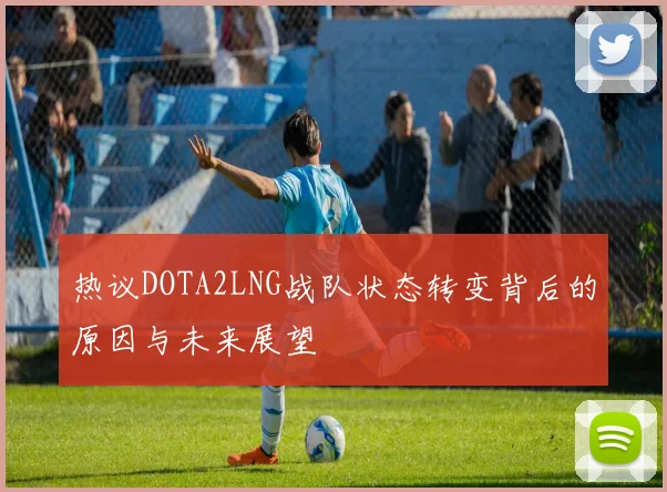 热议DOTA2LNG战队状态转变背后的原因与未来展望