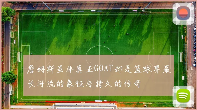 詹姆斯虽非真正GOAT却是篮球界最长河流的象征与持久的传奇