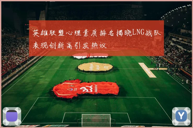 英雄联盟心理素质排名揭晓LNG战队表现创新高引发热议