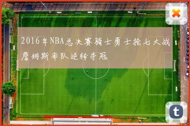 2016年NBA总决赛骑士勇士抢七大战詹姆斯率队逆转夺冠