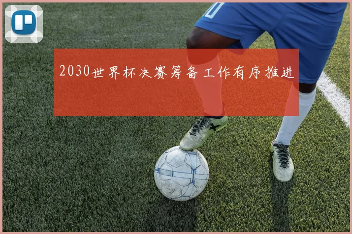 2030世界杯决赛筹备工作有序推进