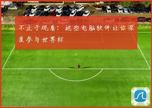 不止于观看：这些电脑软件让你深度参与世界杯