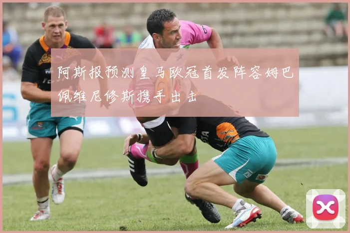 阿斯报预测皇马欧冠首发阵容姆巴佩维尼修斯携手出击