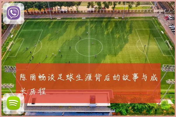 陈丽畅谈足球生涯背后的故事与成长历程